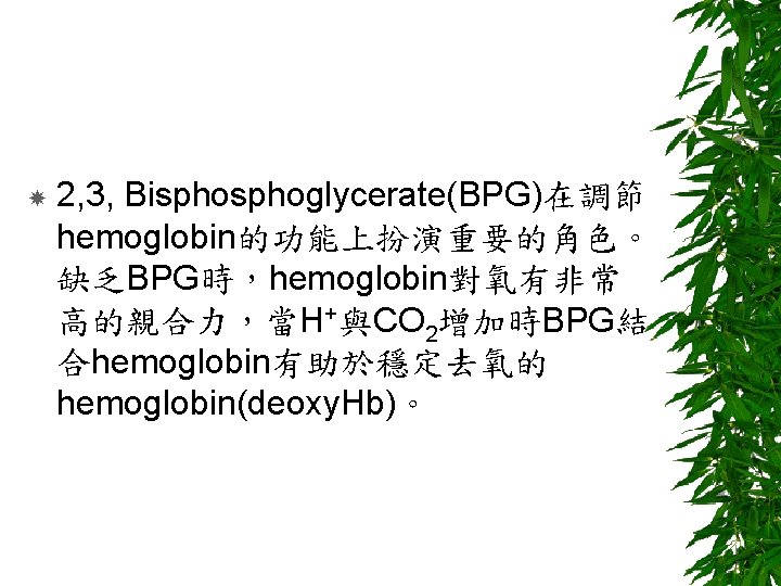  2, 3, Bisphoglycerate(BPG)在調節 hemoglobin的功能上扮演重要的角色。 缺乏BPG時，hemoglobin對氧有非常 高的親合力，當H+與CO 2增加時BPG結 合hemoglobin有助於穩定去氧的 hemoglobin(deoxy. Hb)。 