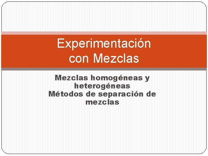 Experimentación con Mezclas homogéneas y heterogéneas Métodos de separación de mezclas 
