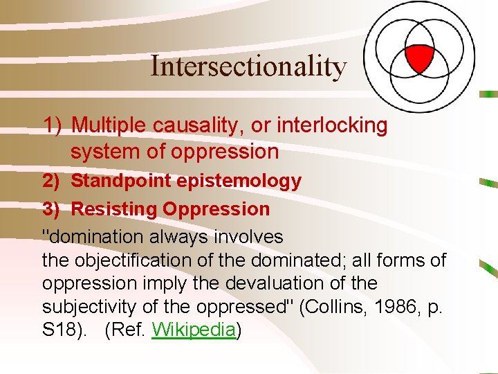 Intersectionality 1) Multiple causality, or interlocking system of oppression 2) Standpoint epistemology 3) Resisting