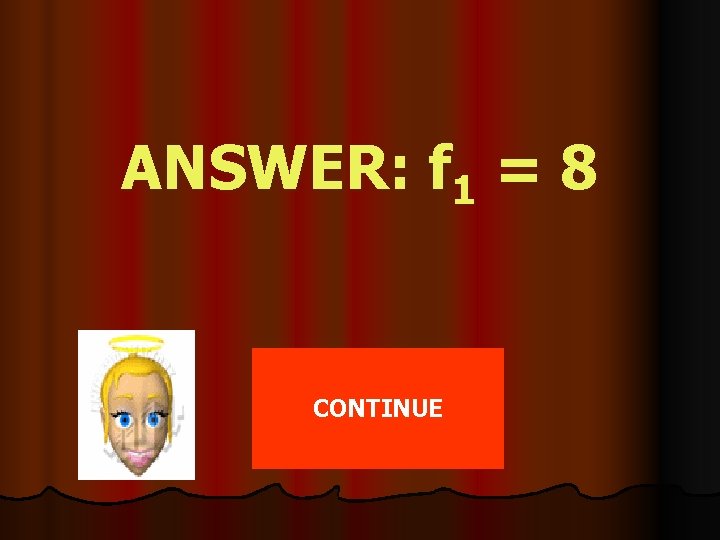 ANSWER: f 1 = 8 CONTINUE 