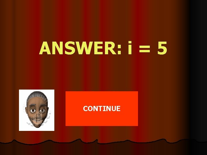 ANSWER: i = 5 CONTINUE 