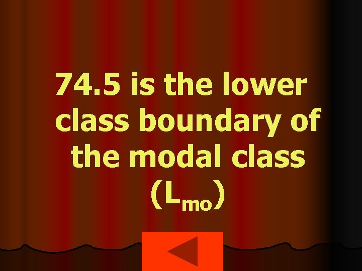 74. 5 is the lower class boundary of the modal class (Lmo) 