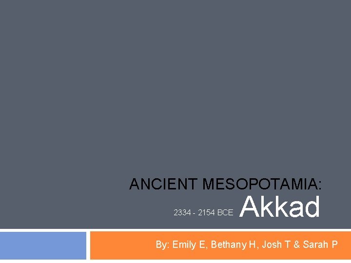 ANCIENT MESOPOTAMIA: 2334 - 2154 BCE Akkad By: Emily E, Bethany H, Josh T