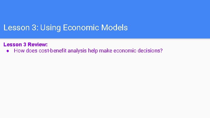 Lesson 3: Using Economic Models Lesson 3 Review: ● How does cost-benefit analysis help