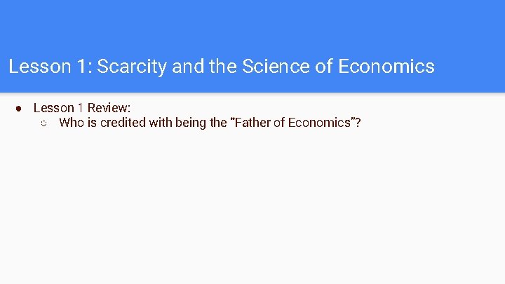 Lesson 1: Scarcity and the Science of Economics ● Lesson 1 Review: ○ Who