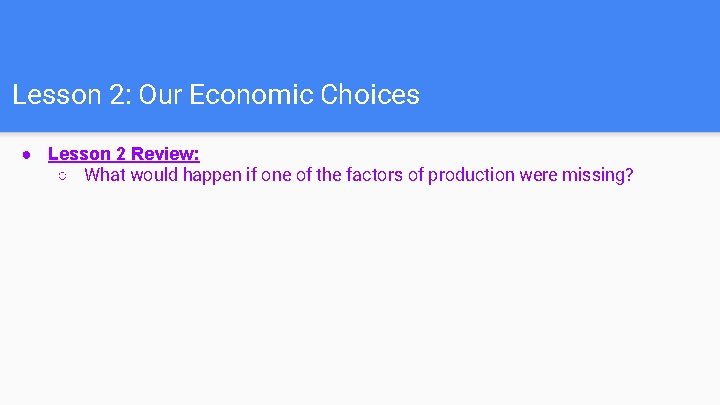Lesson 2: Our Economic Choices ● Lesson 2 Review: ○ What would happen if