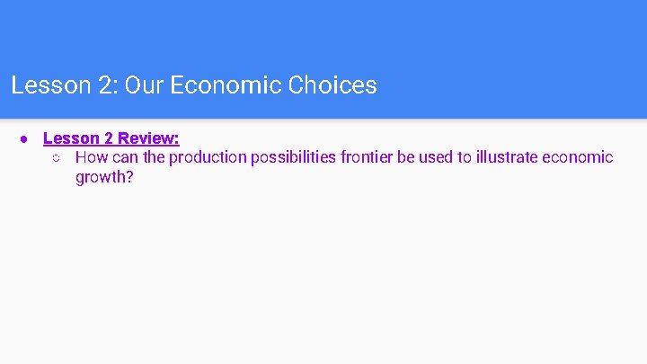 Lesson 2: Our Economic Choices ● Lesson 2 Review: ○ How can the production