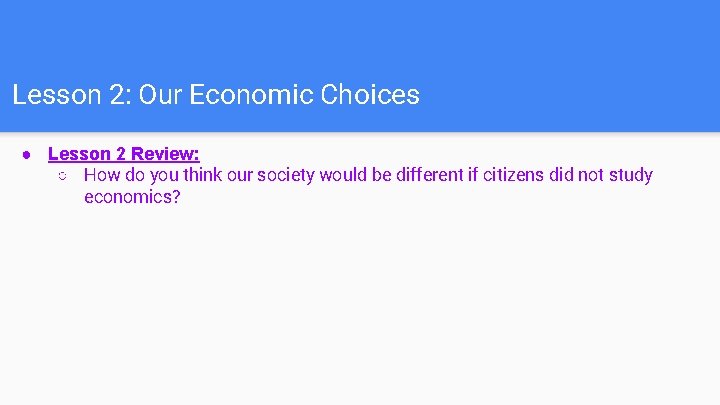 Lesson 2: Our Economic Choices ● Lesson 2 Review: ○ How do you think