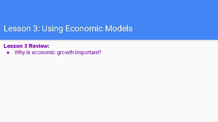 Lesson 3: Using Economic Models Lesson 3 Review: ● Why is economic growth important?