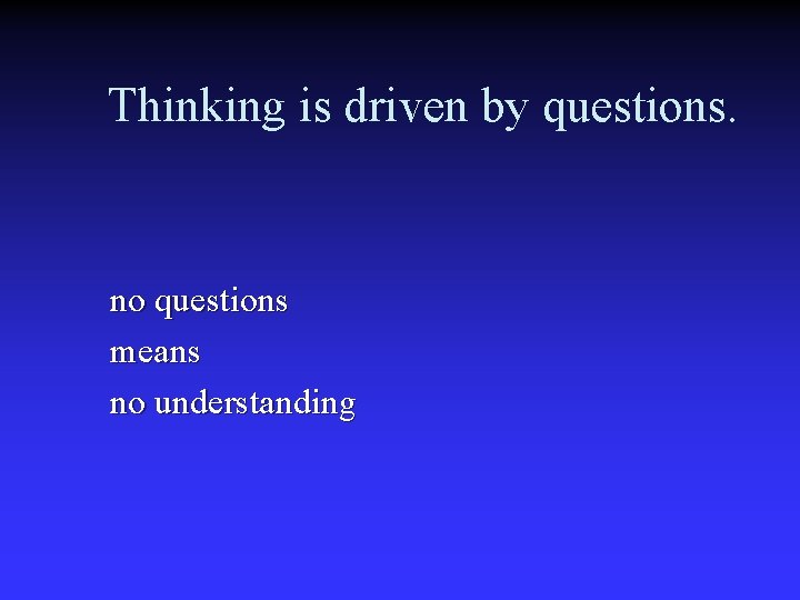 Thinking is driven by questions. no questions means no understanding 