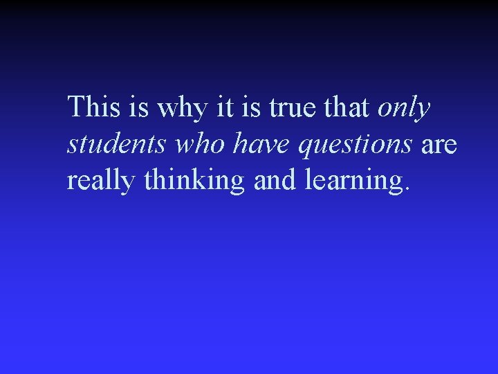 This is why it is true that only students who have questions are really