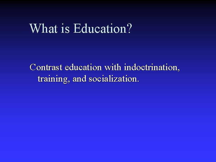 What is Education? Contrast education with indoctrination, training, and socialization. 