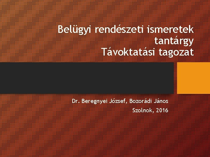 Belügyi rendészeti ismeretek tantárgy Távoktatási tagozat Dr. Beregnyei József, Bozorádi János Szolnok, 2016 