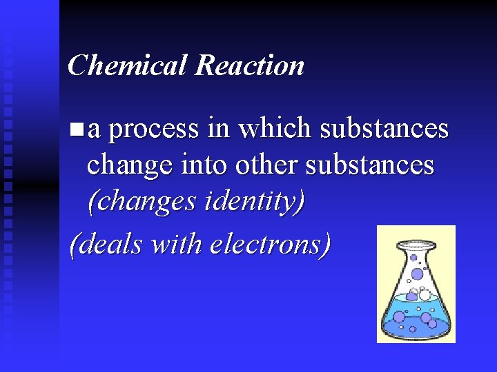 Chemical Reaction n a process in which substances change into other substances (changes identity) Chemical Reaction n a process in which substances change into other substances (changes identity)