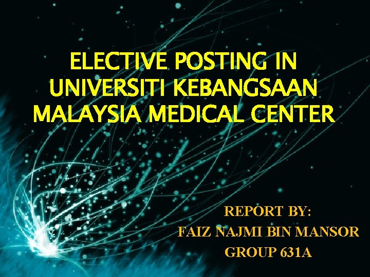 ELECTIVE POSTING IN UNIVERSITI KEBANGSAAN MALAYSIA MEDICAL CENTER REPORT BY: FAIZ NAJMI BIN MANSOR