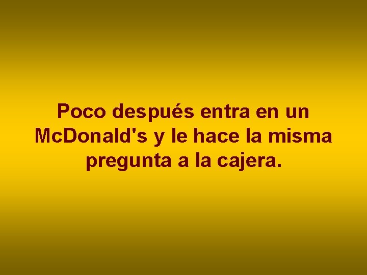 Poco después entra en un Mc. Donald's y le hace la misma pregunta a Poco después entra en un Mc. Donald's y le hace la misma pregunta a