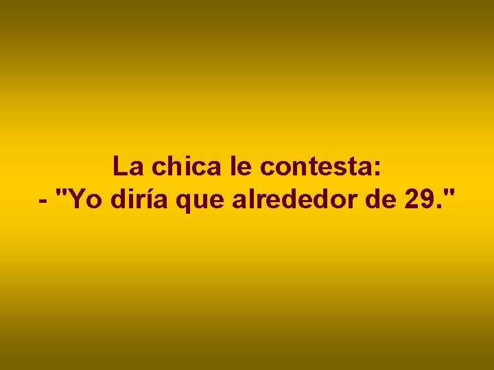 La chica le contesta: - "Yo diría que alrededor de 29. " La chica le contesta: - "Yo diría que alrededor de 29. "