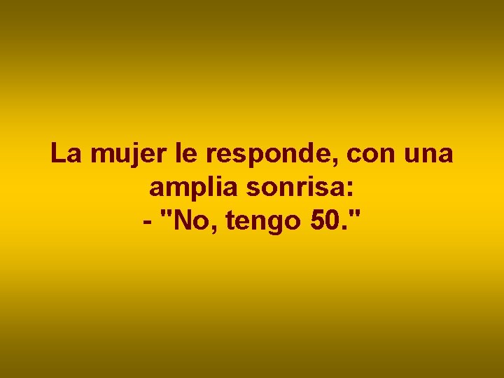 La mujer le responde, con una amplia sonrisa: - "No, tengo 50. " La mujer le responde, con una amplia sonrisa: - "No, tengo 50. "