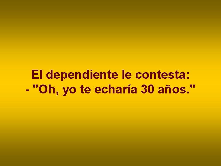 El dependiente le contesta: - "Oh, yo te echaría 30 años. " El dependiente le contesta: - "Oh, yo te echaría 30 años. "