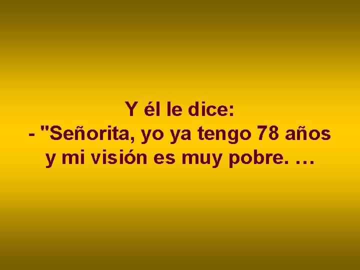 Y él le dice: - "Señorita, yo ya tengo 78 años y mi visión Y él le dice: - "Señorita, yo ya tengo 78 años y mi visión