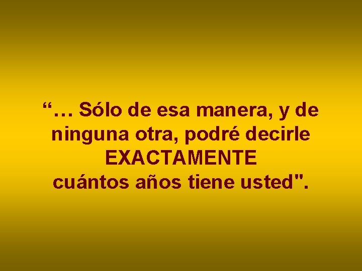 “… Sólo de esa manera, y de ninguna otra, podré decirle EXACTAMENTE cuántos años “… Sólo de esa manera, y de ninguna otra, podré decirle EXACTAMENTE cuántos años