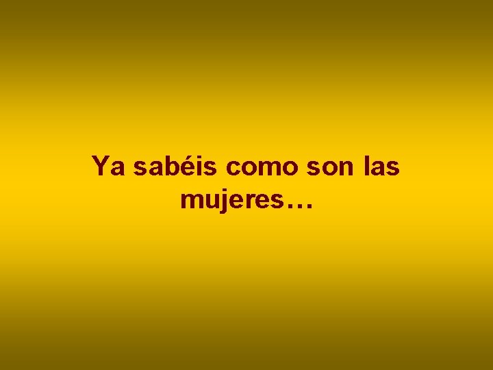 Ya sabéis como son las mujeres… Ya sabéis como son las mujeres…
