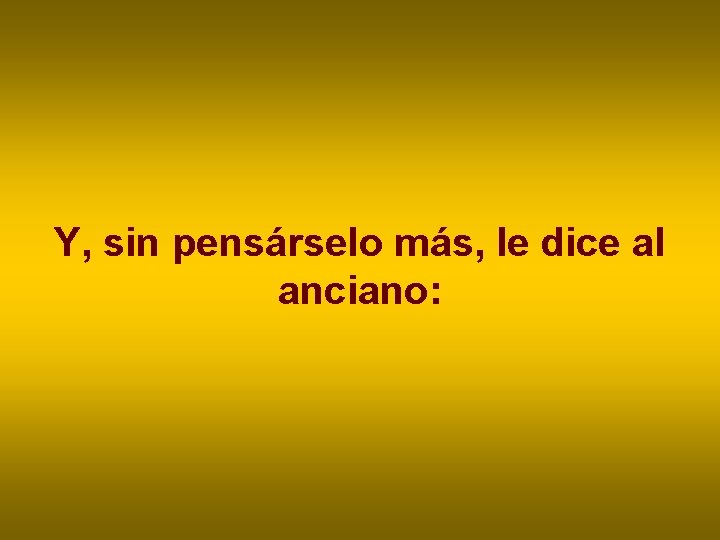 Y, sin pensárselo más, le dice al anciano: Y, sin pensárselo más, le dice al anciano: