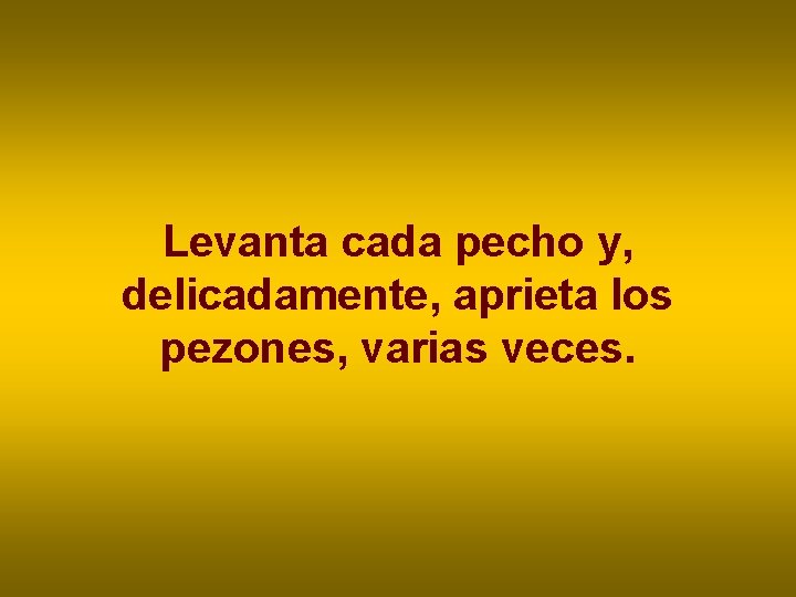 Levanta cada pecho y, delicadamente, aprieta los pezones, varias veces. Levanta cada pecho y, delicadamente, aprieta los pezones, varias veces.