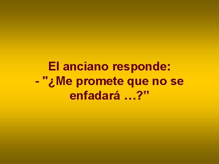 El anciano responde: - "¿Me promete que no se enfadará …? ” El anciano responde: - "¿Me promete que no se enfadará …? ”