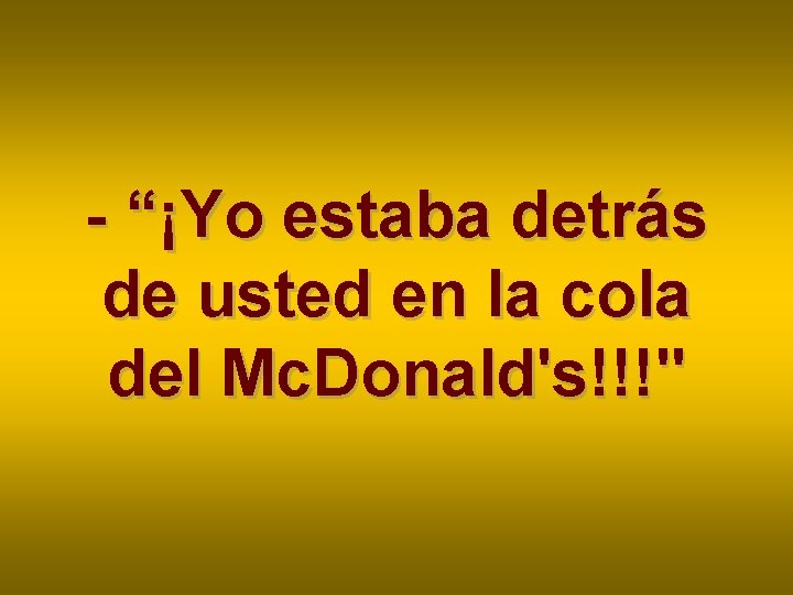 - “¡Yo estaba detrás de usted en la cola del Mc. Donald's!!!" - “¡Yo estaba detrás de usted en la cola del Mc. Donald's!!!"