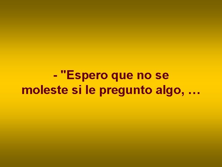 - "Espero que no se moleste si le pregunto algo, … - "Espero que no se moleste si le pregunto algo, …