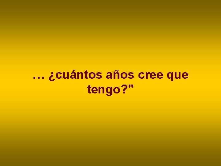 … ¿cuántos años cree que tengo? " … ¿cuántos años cree que tengo? "
