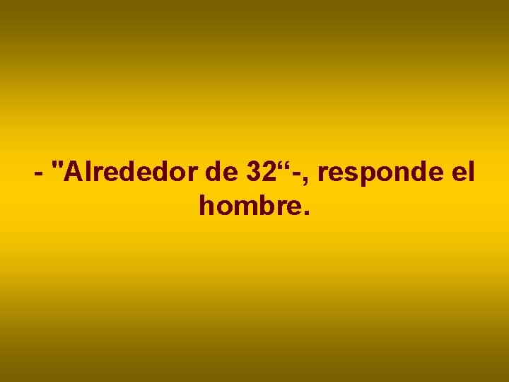 - "Alrededor de 32“-, responde el hombre. - "Alrededor de 32“-, responde el hombre.