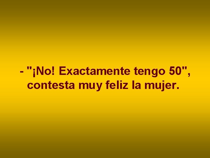 - "¡No! Exactamente tengo 50", contesta muy feliz la mujer. - "¡No! Exactamente tengo 50", contesta muy feliz la mujer.