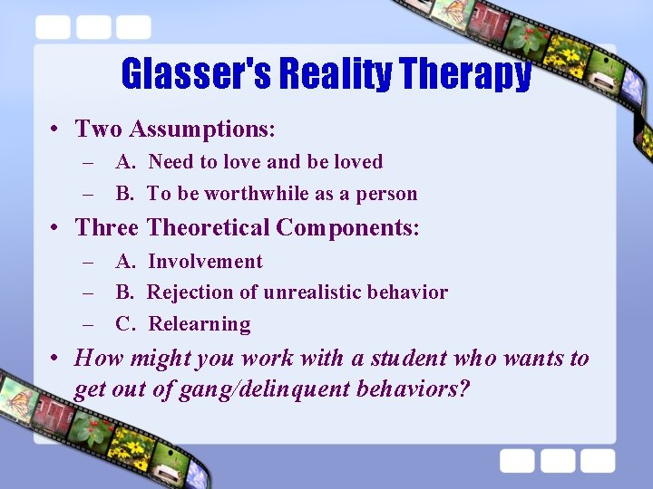Glasser's Reality Therapy • Two Assumptions: – A. Need to love and be loved