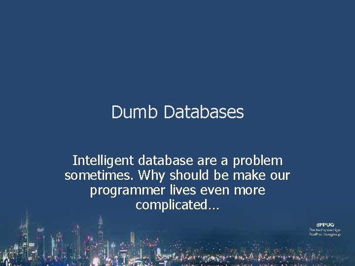 Dumb Databases Intelligent database are a problem sometimes. Why should be make our programmer