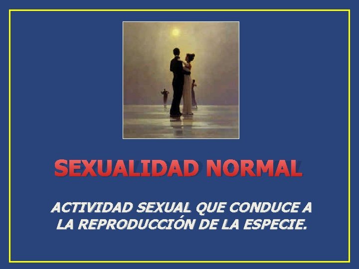 SEXUALIDAD NORMAL ACTIVIDAD SEXUAL QUE CONDUCE A LA REPRODUCCIÓN DE LA ESPECIE. SEXUALIDAD NORMAL ACTIVIDAD SEXUAL QUE CONDUCE A LA REPRODUCCIÓN DE LA ESPECIE.