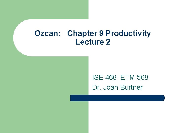 Ozcan: Chapter 9 Productivity Lecture 2 ISE 468 ETM 568 Dr. Joan Burtner 