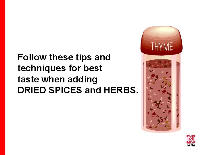 Follow these tips and techniques for best taste when adding DRIED SPICES and HERBS.