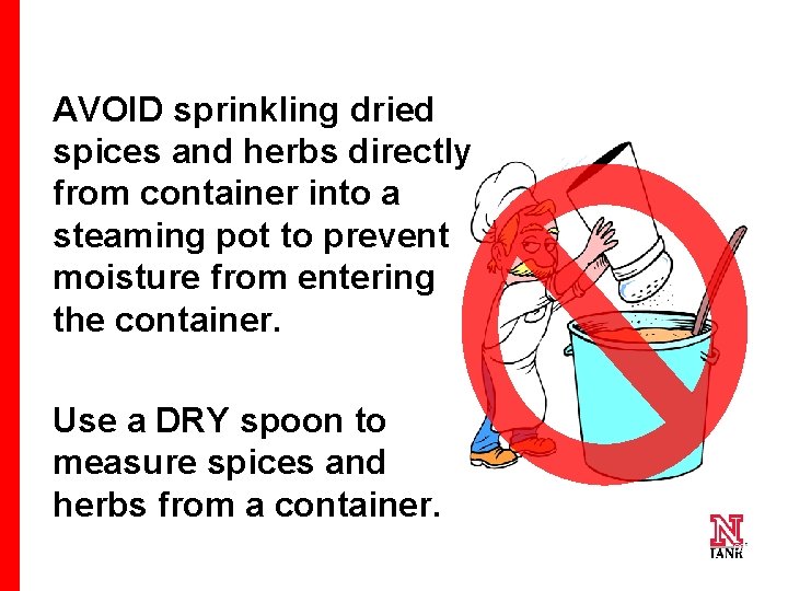 AVOID sprinkling dried spices and herbs directly from container into a steaming pot to