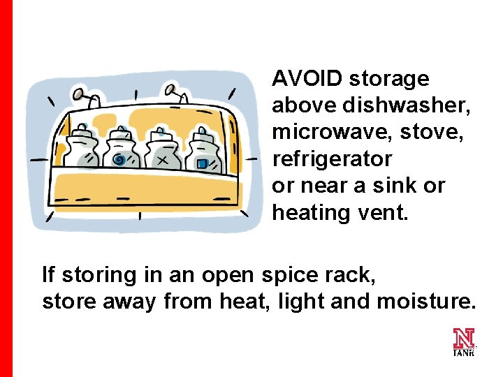 AVOID storage above dishwasher, microwave, stove, refrigerator or near a sink or heating vent.