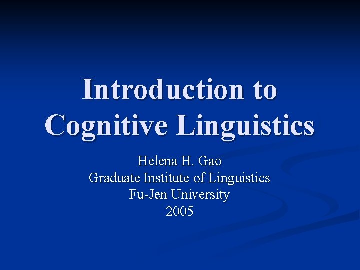 Introduction to Cognitive Linguistics Helena H. Gao Graduate Institute of Linguistics Fu-Jen University 2005