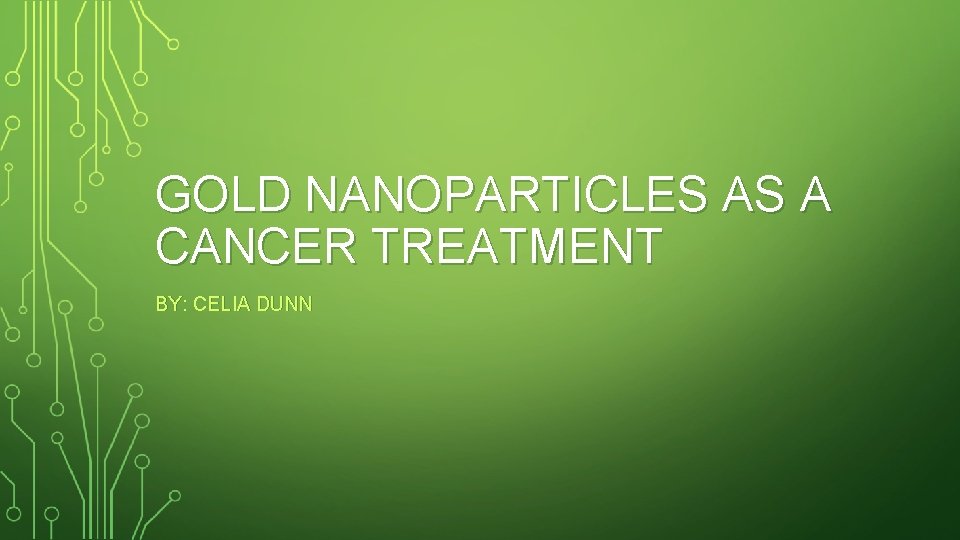 GOLD NANOPARTICLES AS A CANCER TREATMENT BY: CELIA DUNN 