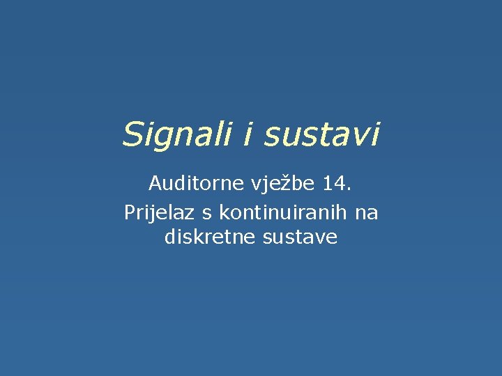 Signali i sustavi Auditorne vježbe 14. Prijelaz s kontinuiranih na diskretne sustave 