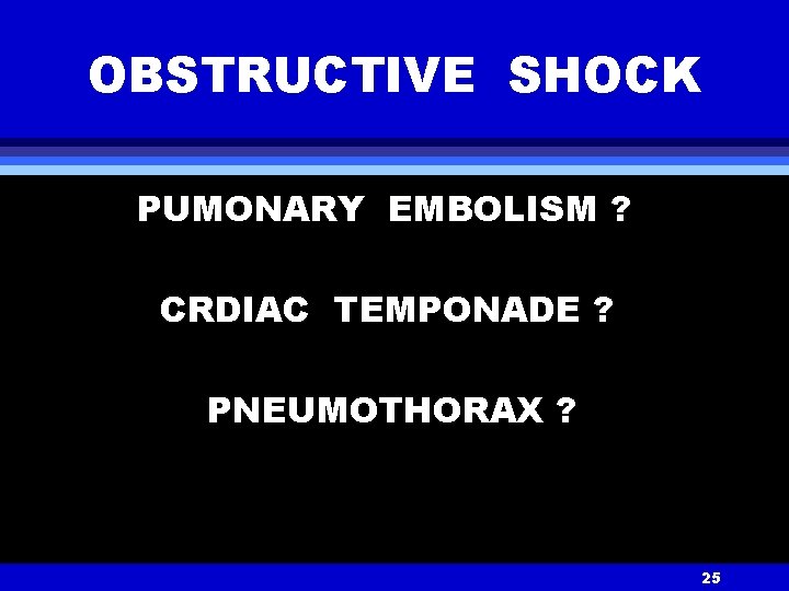 OBSTRUCTIVE SHOCK PUMONARY EMBOLISM ? CRDIAC TEMPONADE ? PNEUMOTHORAX ? 25 