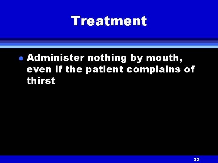 Treatment l Administer nothing by mouth, even if the patient complains of thirst 33