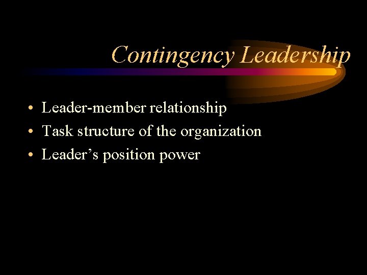 Contingency Leadership • Leader-member relationship • Task structure of the organization • Leader’s position