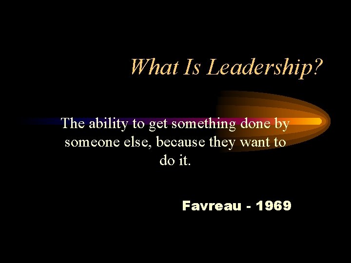 What Is Leadership? The ability to get something done by someone else, because they