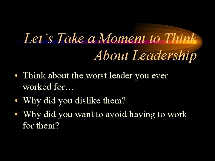 Let’s Take a Moment to Think About Leadership • Think about the worst leader