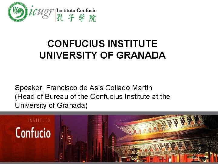 CONFUCIUS INSTITUTE UNIVERSITY OF GRANADA Speaker: Francisco de Asis Collado Martin (Head of Bureau